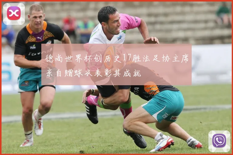 德尚世界杯创历史17胜法足协主席亲自赠球衣表彰其成就