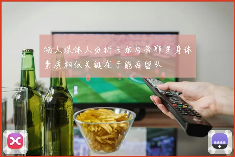 湖人媒体人分析卡尔与蒂耶罗身体素质相似关键在于能否留队
